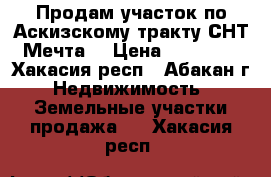 Продам участок по Аскизскому тракту СНТ “Мечта“ › Цена ­ 330 000 - Хакасия респ., Абакан г. Недвижимость » Земельные участки продажа   . Хакасия респ.